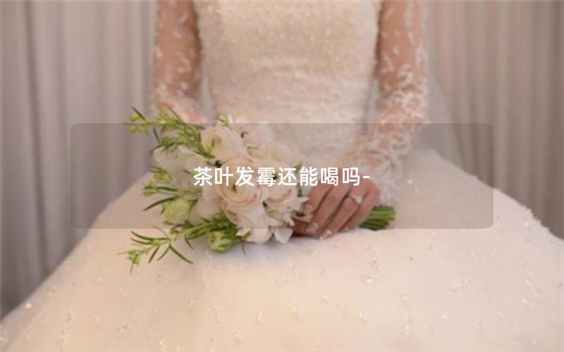 茶叶发霉还能喝吗-