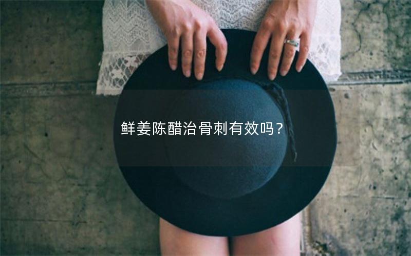 鲜姜陈醋治骨刺有效吗？