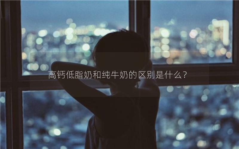 高钙低脂奶和纯牛奶的区别是什么？