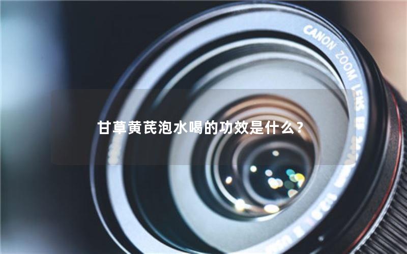 甘草黄芪泡水喝的功效是什么？